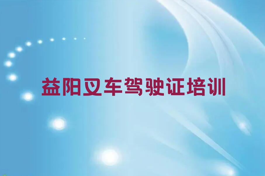 2023益阳欧江岔镇的叉车驾驶证学校排行榜名单总览公布