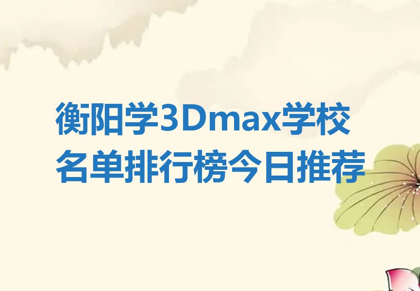 衡阳学3Dmax学校名单排行榜今日推荐