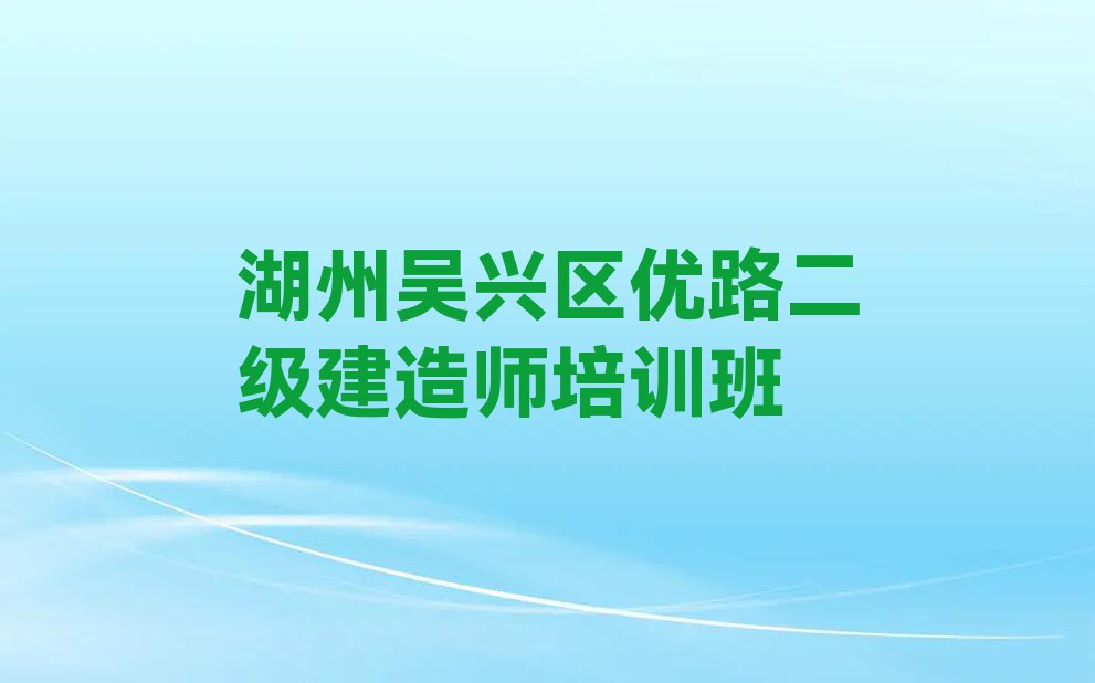 湖州学二级建造师要多长时间,湖州吴兴区学二级建造师