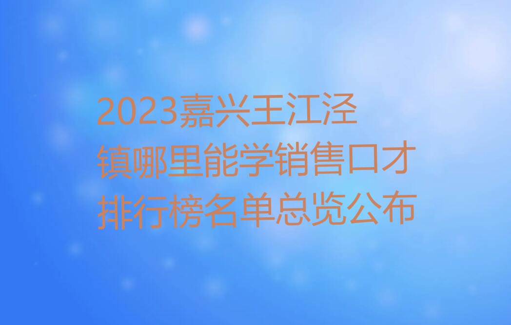 2023嘉兴王江泾镇哪里能学销售口才排行榜名单总览公布