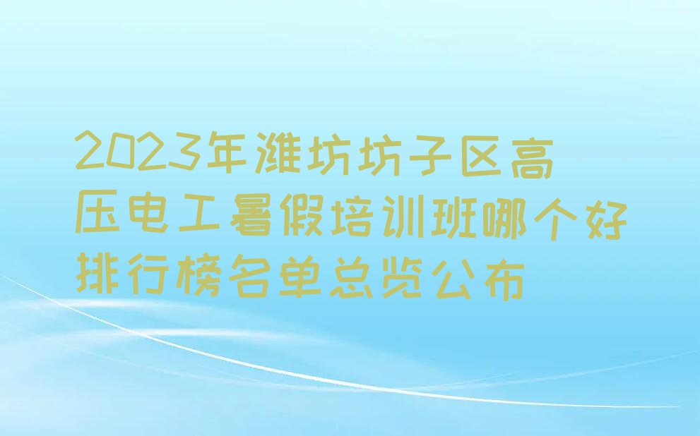 2023年潍坊坊子区高压电工暑假培训班哪个好排行榜名单总览公布