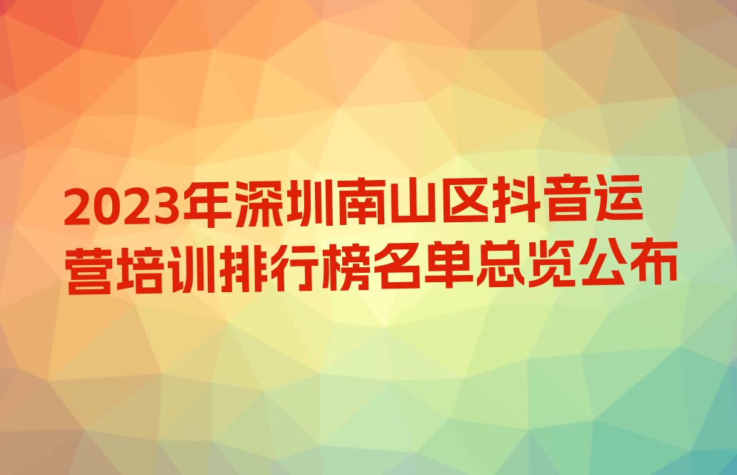 2023年深圳南山区抖音运营培训排行榜名单总览公布