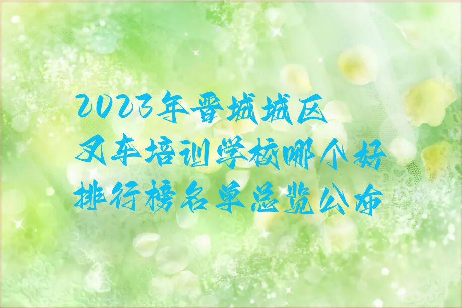 2023年晋城城区叉车培训学校哪个好排行榜名单总览公布