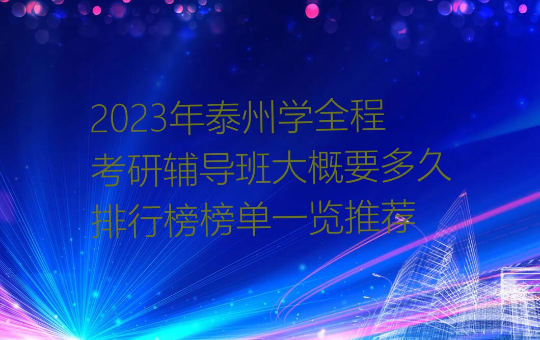 2023年泰州学全程考研辅导班大概要多久排行榜榜单一览推荐