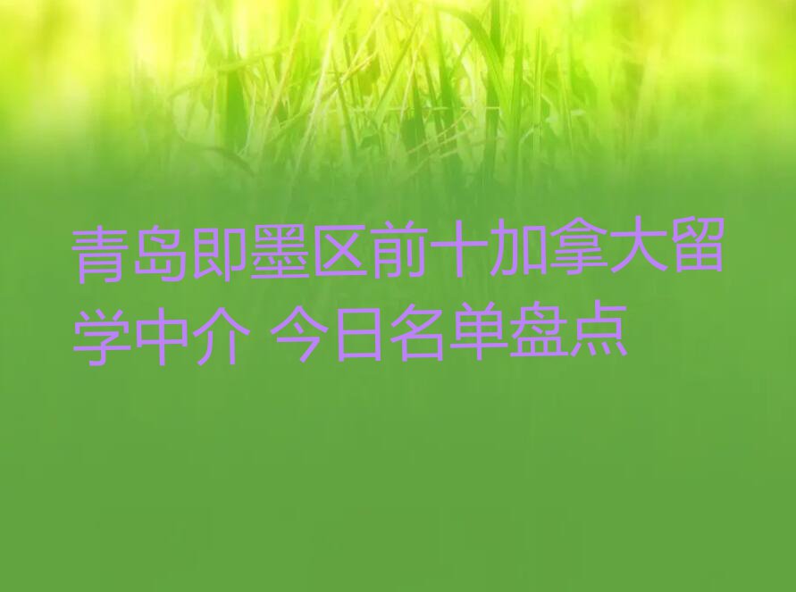 青岛即墨区前十加拿大留学中介 今日名单盘点