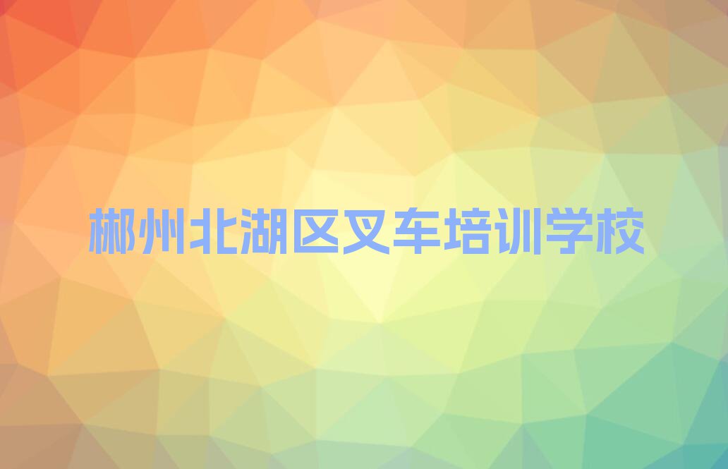 2023郴州北湖区郴江街道有学叉车的吗排行榜名单总览公布