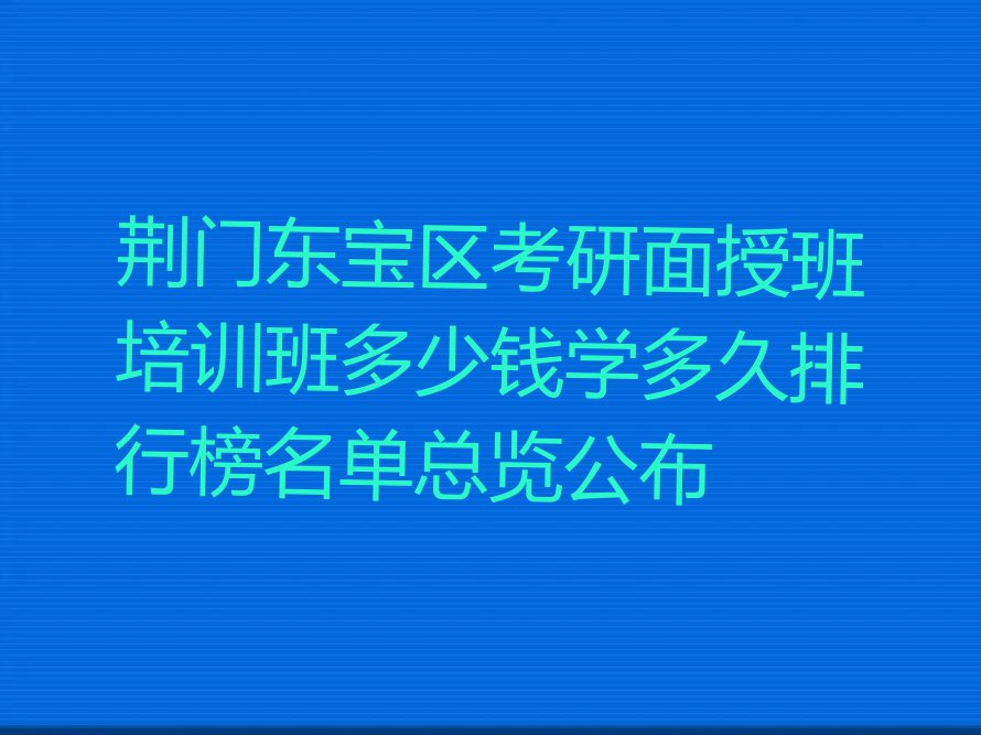 荆门东宝区考研面授班培训班多少钱学多久排行榜名单总览公布