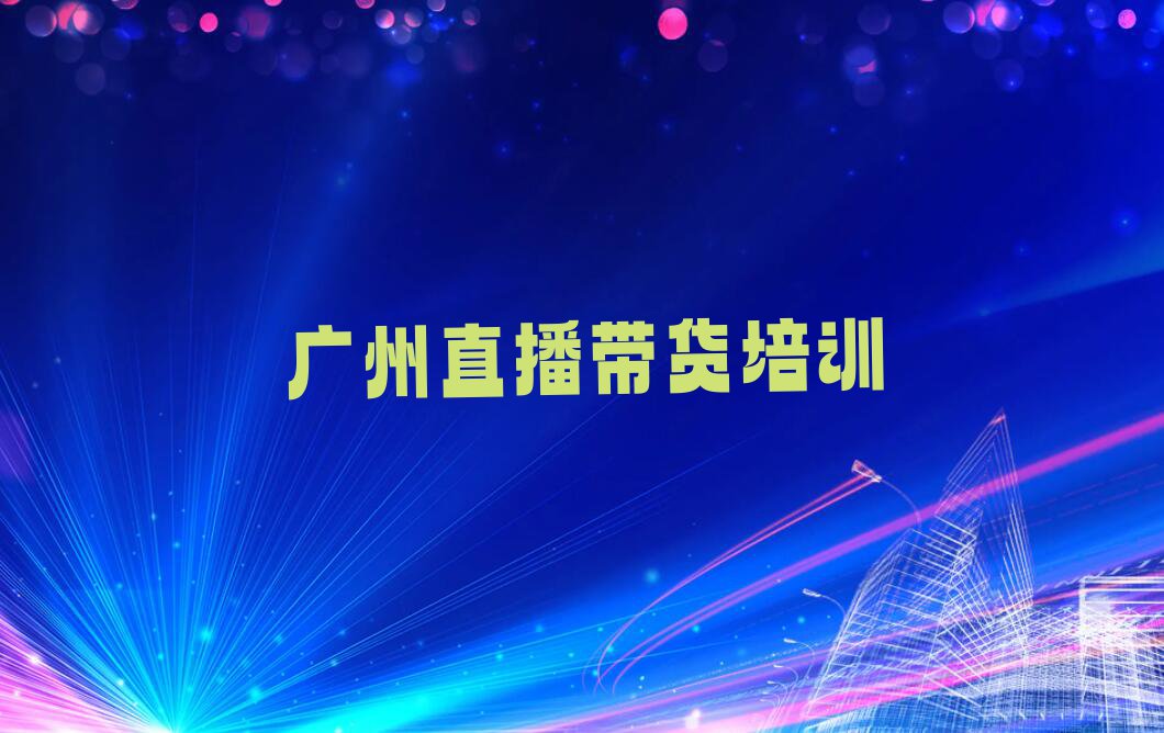 2023年广州大东街道哪里有学直播带货培训班排行榜按口碑排名一览表