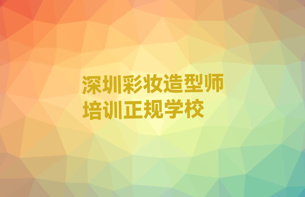 2023年深圳黄田学彩妆造型师哪里好排行榜名单总览公布