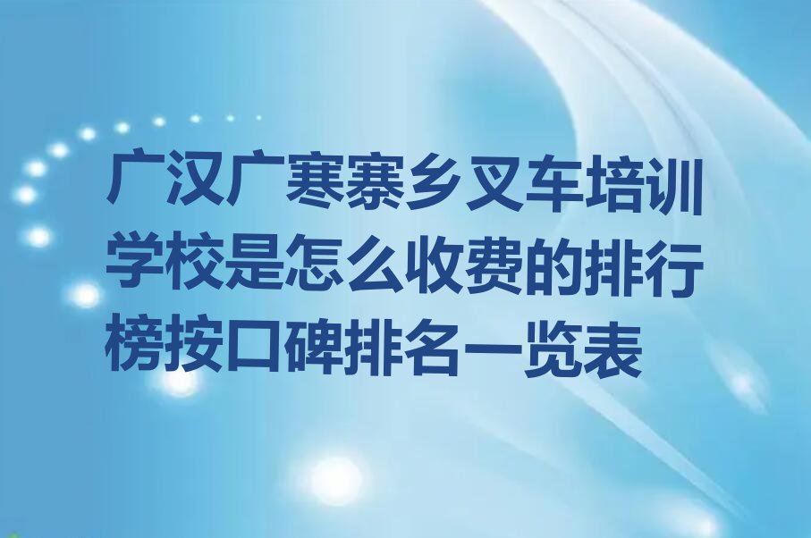 广汉广寒寨乡叉车培训学校是怎么收费的排行榜按口碑排名一览表