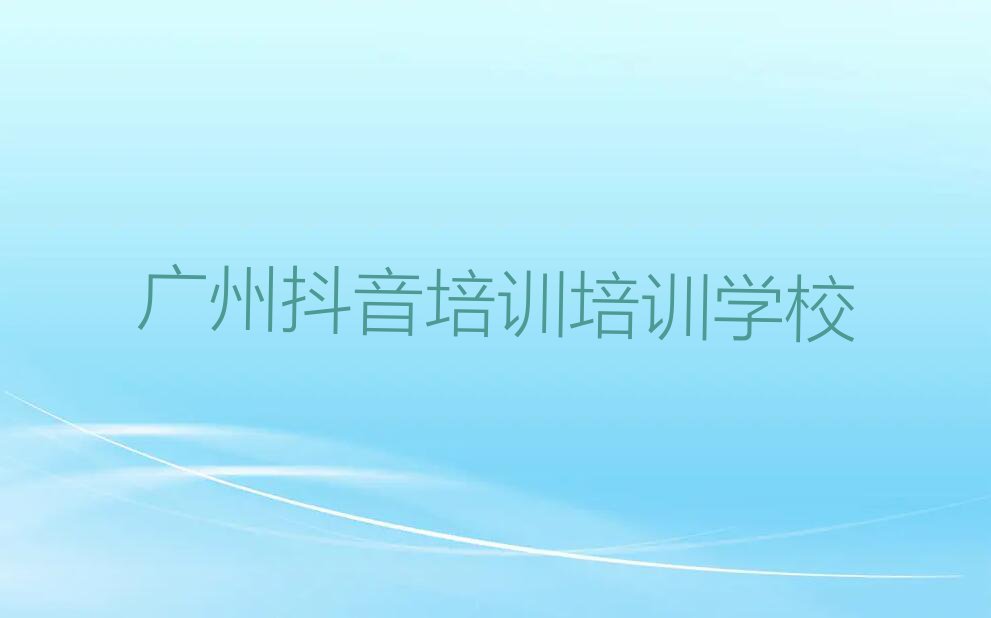 2023广州街口街道学抖音培训的培训机构排行榜名单总览公布