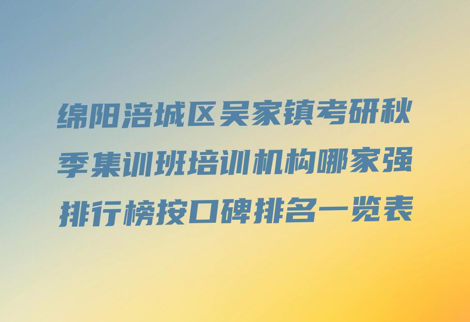 绵阳涪城区吴家镇考研秋季集训班培训机构哪家强排行榜按口碑排名一览表