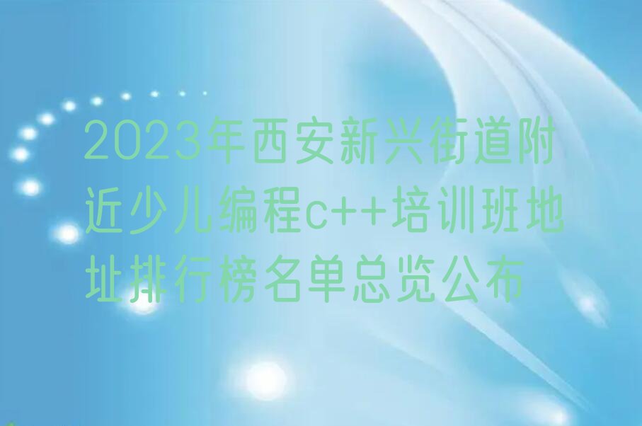 2023年西安新兴街道附近少儿编程c++培训班地址排行榜名单总览公布