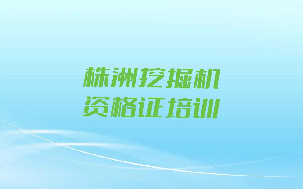 株洲口碑好学习挖掘机资格证培训机构有哪些哪个好排行榜名单总览公布