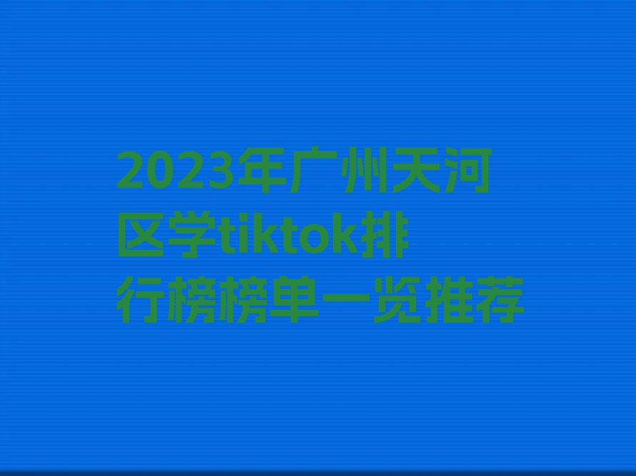 2023年广州天河区学tiktok排行榜榜单一览推荐