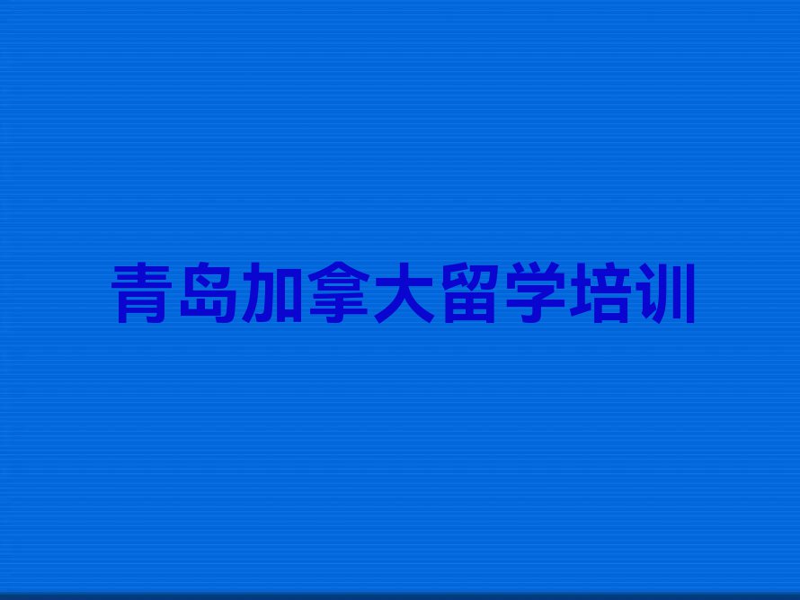 青岛即墨区口碑排名前十大加拿大留学中介名单出炉