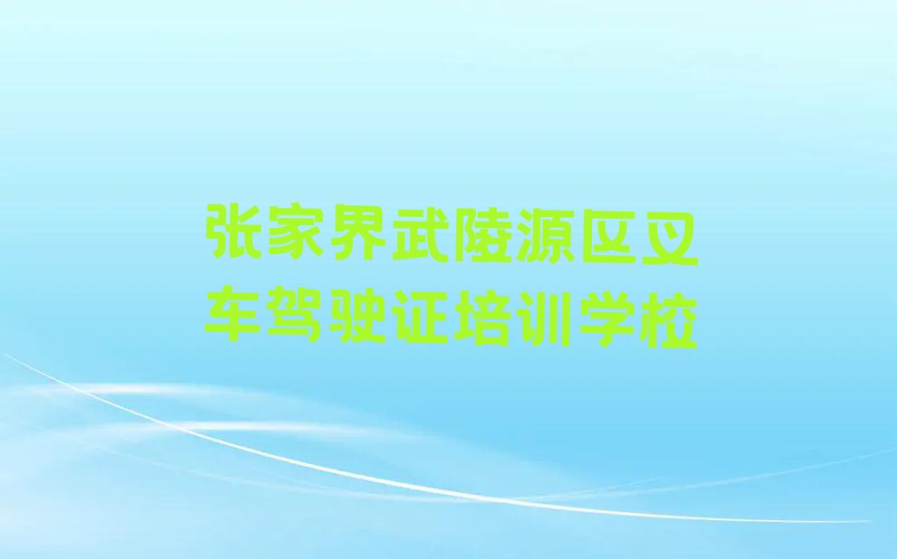 2023年张家界武陵源区学叉车驾驶证那里好排行榜名单总览公布