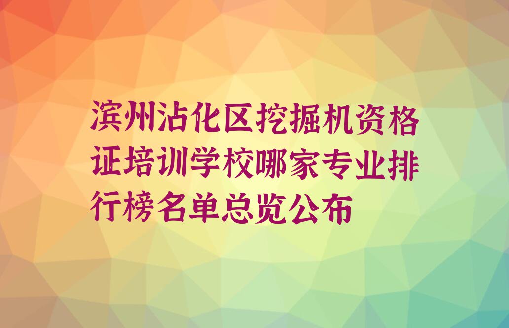 滨州沾化区挖掘机资格证培训学校哪家专业排行榜名单总览公布