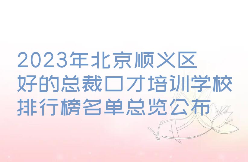 2023年北京顺义区好的总裁口才培训学校排行榜名单总览公布