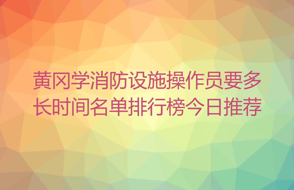 黄冈学消防设施操作员要多长时间名单排行榜今日推荐