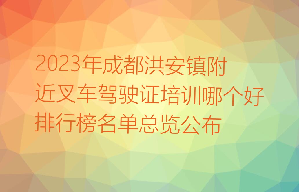 2023年成都洪安镇附近叉车驾驶证培训哪个好排行榜名单总览公布