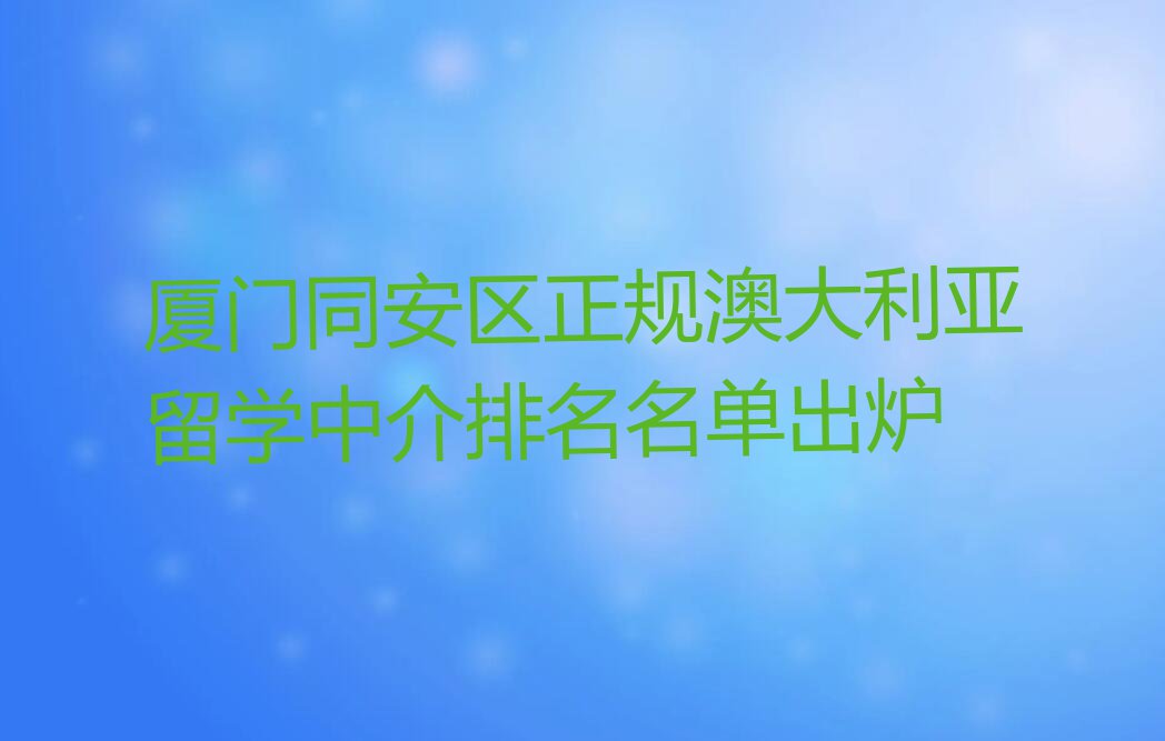 厦门同安区正规澳大利亚留学中介排名名单出炉