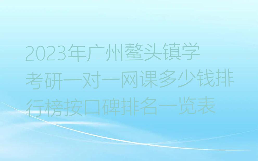 2023年广州鳌头镇学考研一对一网课多少钱排行榜按口碑排名一览表