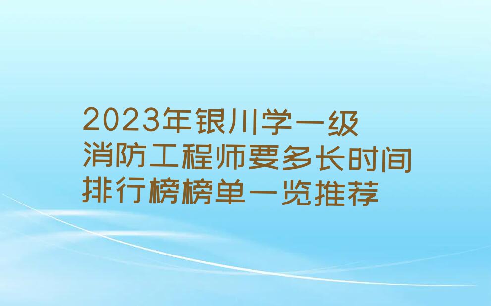 2023年银川学一级消防工程师要多长时间排行榜榜单一览推荐