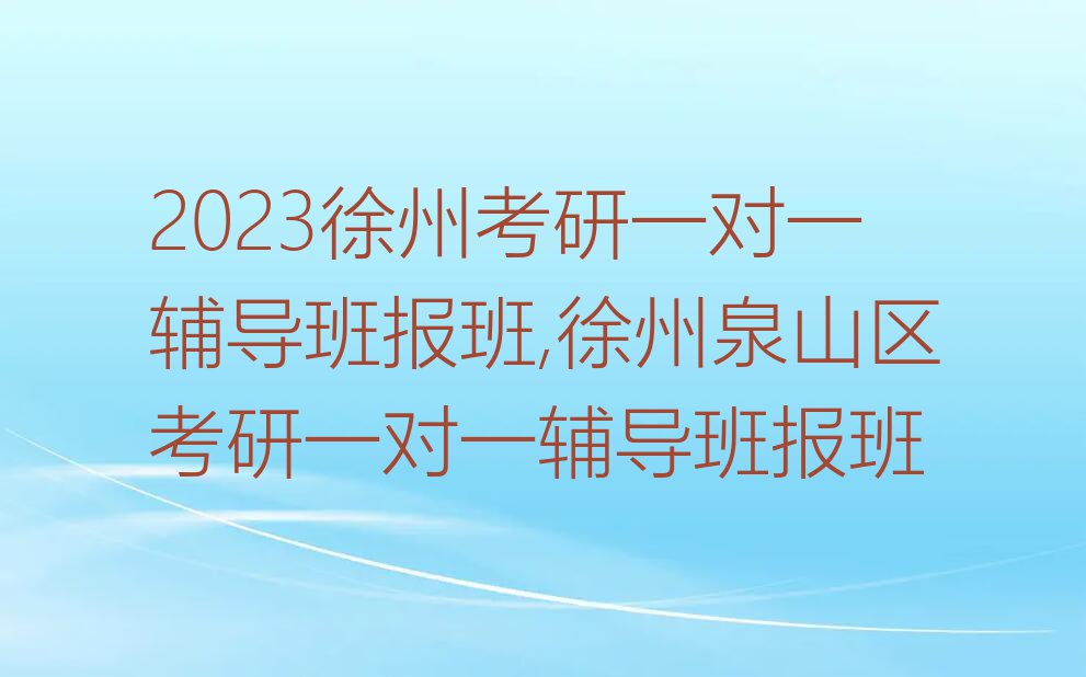 2023徐州考研一对一辅导班报班,徐州泉山区考研一对一辅导班报班