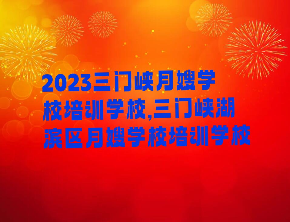 2023三门峡月嫂学校培训学校,三门峡湖滨区月嫂学校培训学校