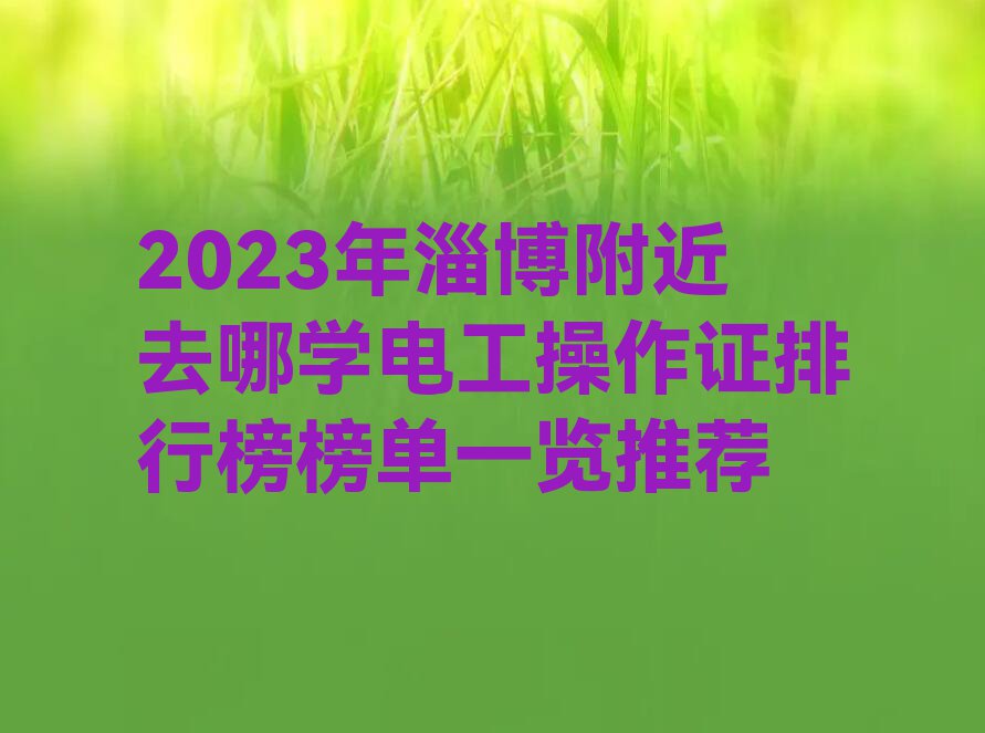 2023年淄博附近去哪学电工操作证排行榜榜单一览推荐