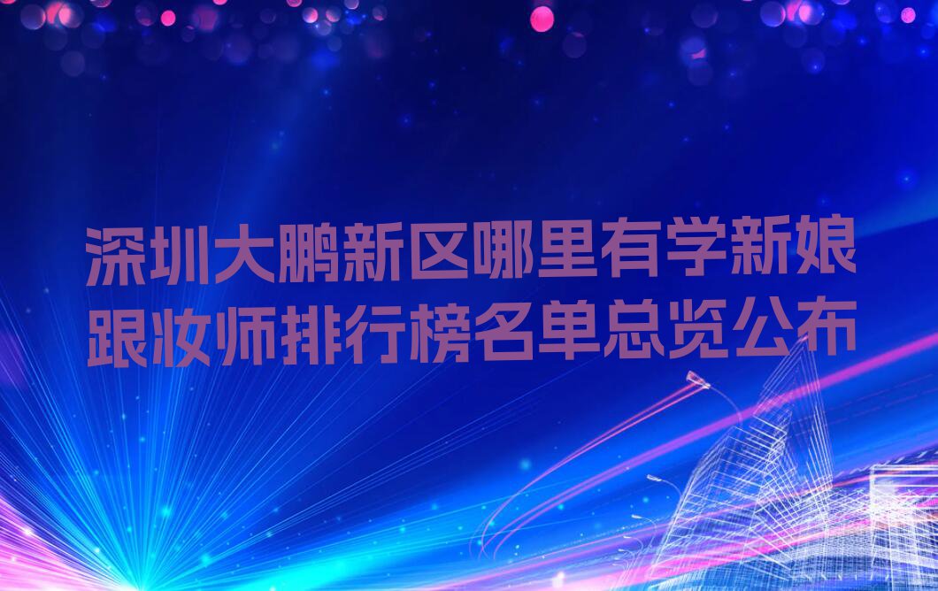 深圳大鹏新区哪里有学新娘跟妆师排行榜名单总览公布