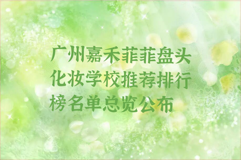 广州嘉禾菲菲盘头化妆学校推荐排行榜名单总览公布