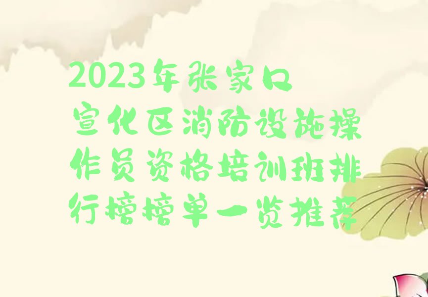 2023年张家口宣化区消防设施操作员资格培训班排行榜榜单一览推荐