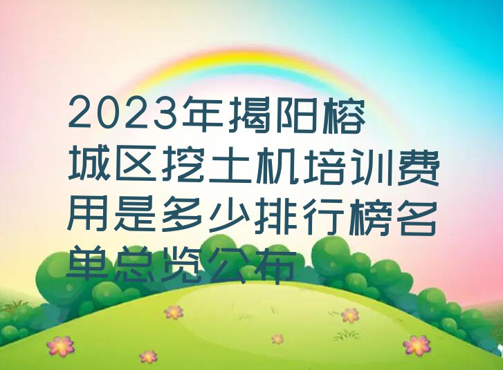 2023年揭阳榕城区挖土机培训费用是多少排行榜名单总览公布