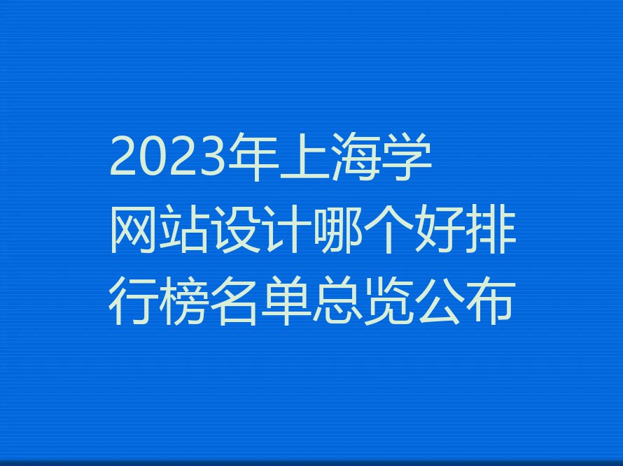 2023年上海学网站设计哪个好排行榜名单总览公布