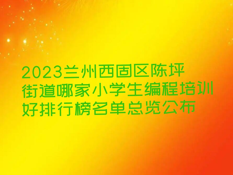 2023兰州西固区陈坪街道哪家小学生编程培训好排行榜名单总览公布