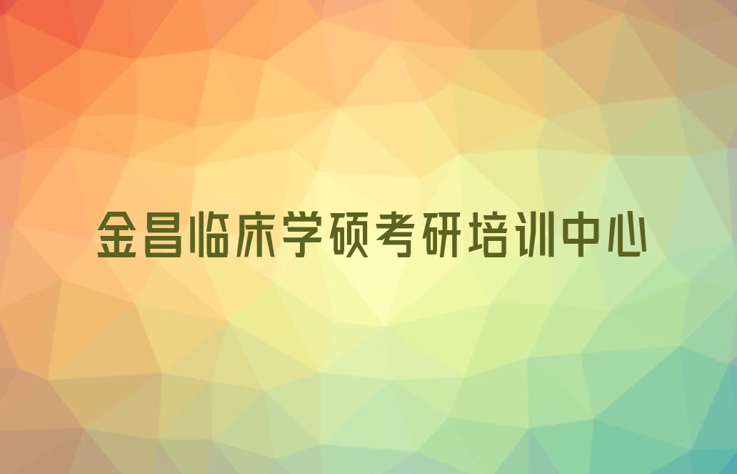 金昌桂林路附近学临床学硕考研排行榜名单总览公布