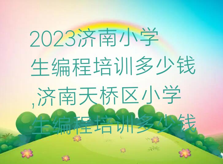 2023济南小学生编程培训多少钱,济南天桥区小学生编程培训多少钱