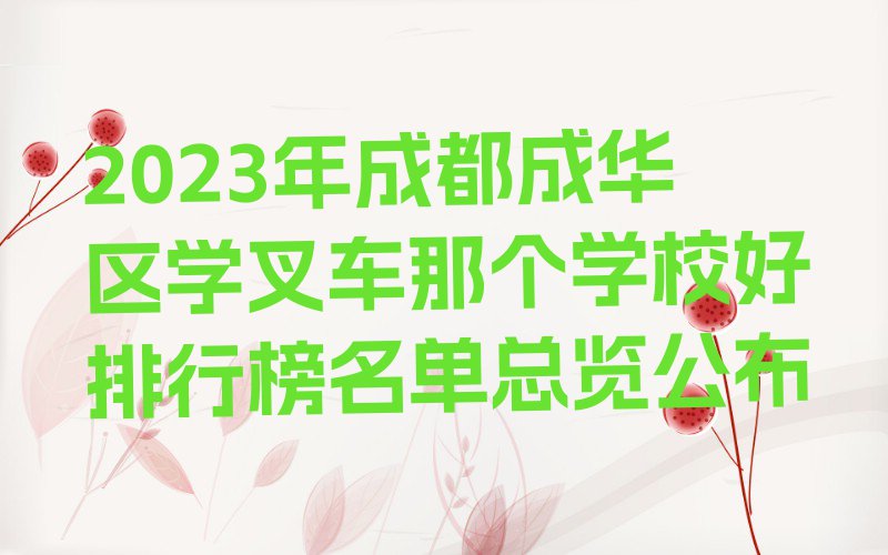 2023年成都成华区学叉车那个学校好排行榜名单总览公布