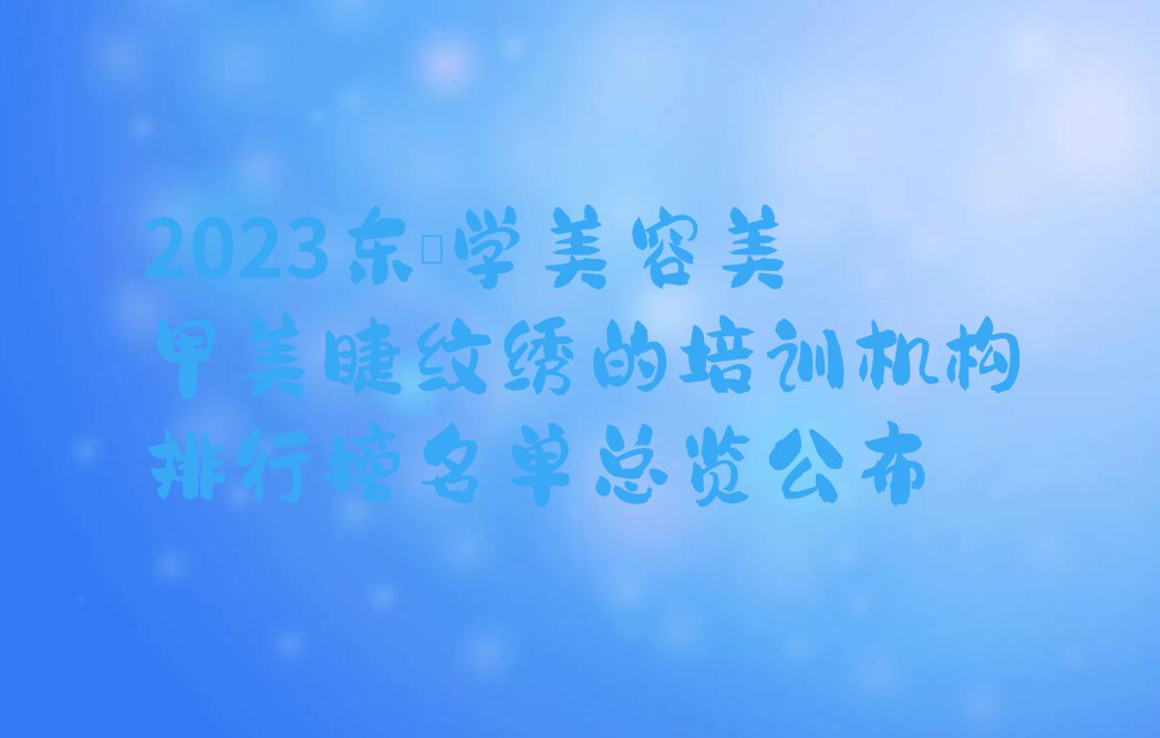 2023东莞学美容美甲美睫纹绣的培训机构排行榜名单总览公布