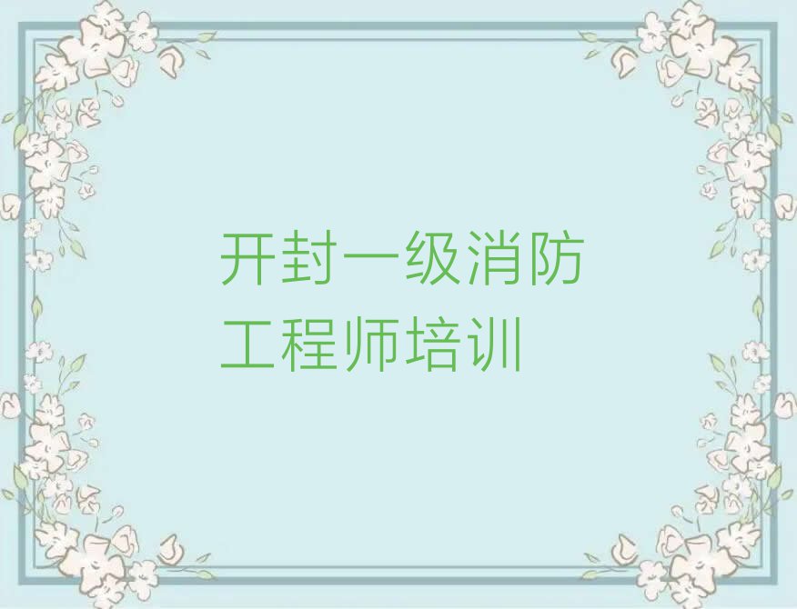 开封鼓楼区新华街道一级消防工程师培训学校怎么样排行榜按口碑排名一览表