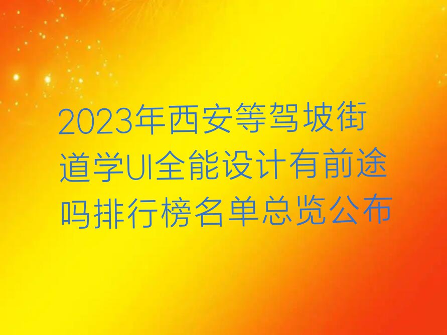 2023年西安等驾坡街道学UI全能设计有前途吗排行榜名单总览公布