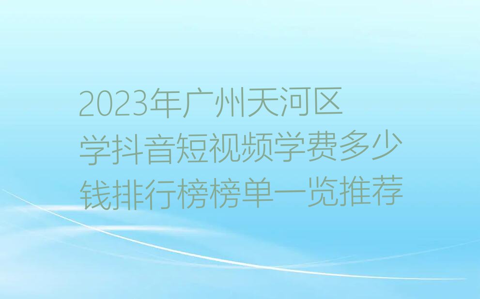 2023年广州天河区学抖音短视频学费多少钱排行榜榜单一览推荐