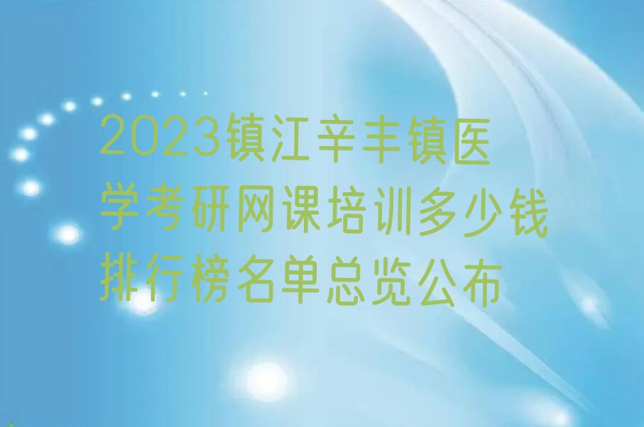 2023镇江辛丰镇医学考研网课培训多少钱排行榜名单总览公布