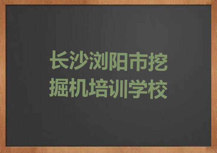 2023年长沙浏阳市学挖掘机选哪个学校排行榜名单总览公布