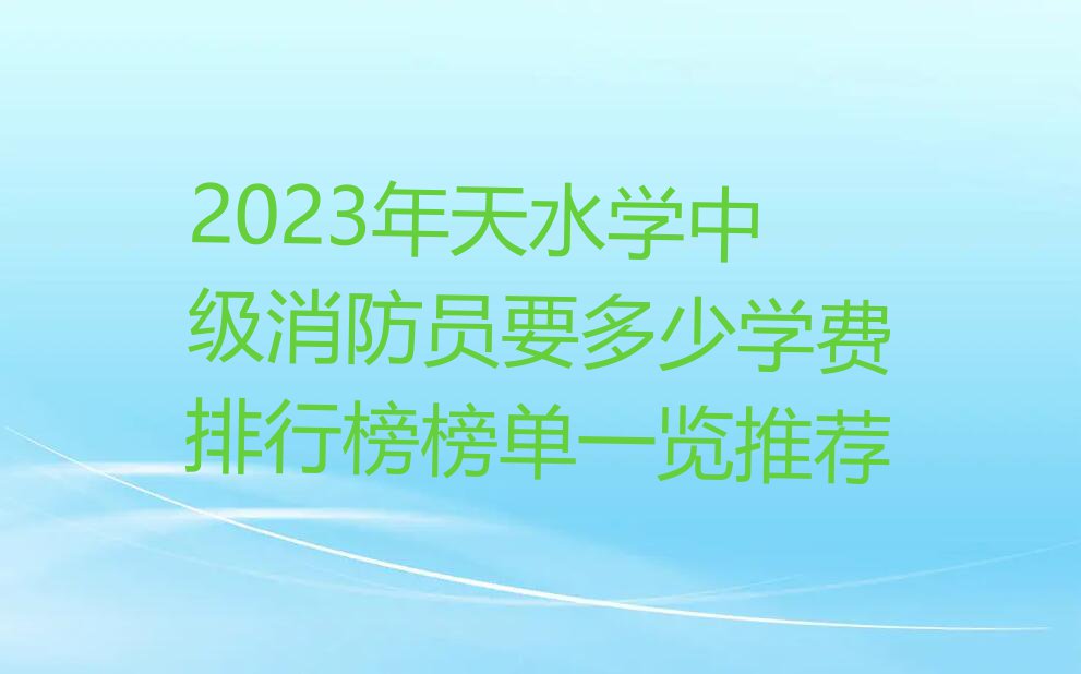 2023年天水学中级消防员要多少学费排行榜榜单一览推荐