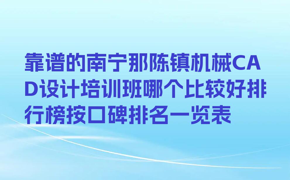 靠谱的南宁那陈镇机械CAD设计培训班哪个比较好排行榜按口碑排名一览表