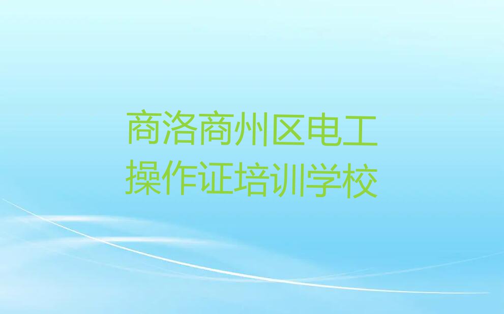 2023年商洛北宽坪镇学电工操作证学校在哪排行榜名单总览公布