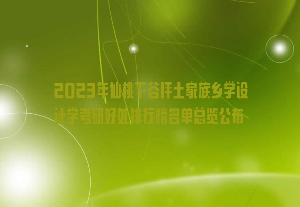 2023年仙桃下谷坪土家族乡学设计学考研好处排行榜名单总览公布